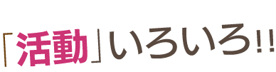 「活動」いろいろ!!