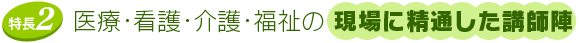 2.医療・看護・介護・福祉の現場に精通した講師陣